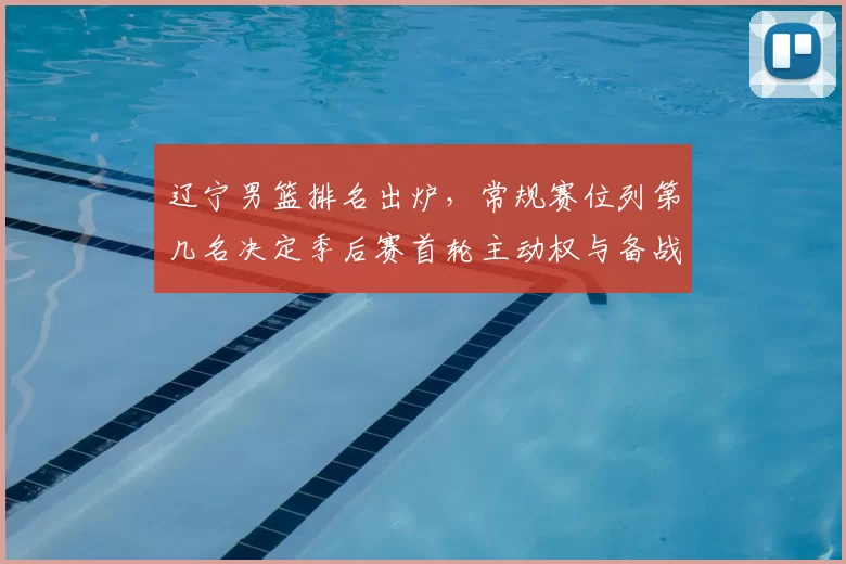 辽宁男篮排名出炉，常规赛位列第几名决定季后赛首轮主动权与备战看点