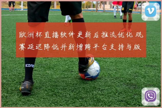 欧洲杯直播软件更新后推流优化 观赛延迟降低并新增跨平台支持与版权提醒