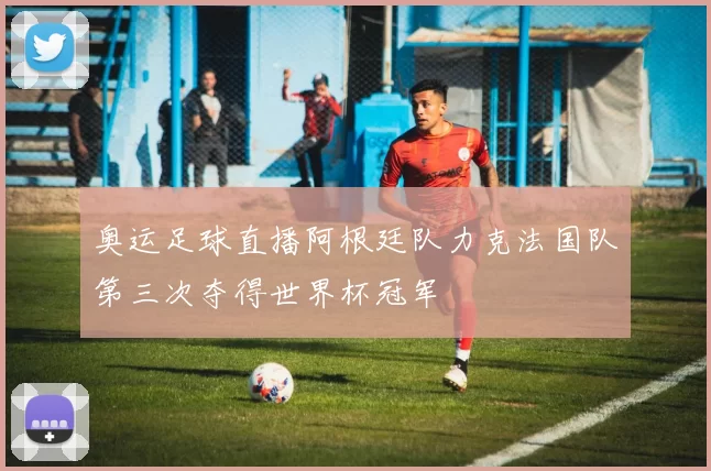 奥运足球直播阿根廷队力克法国队第三次夺得世界杯冠军