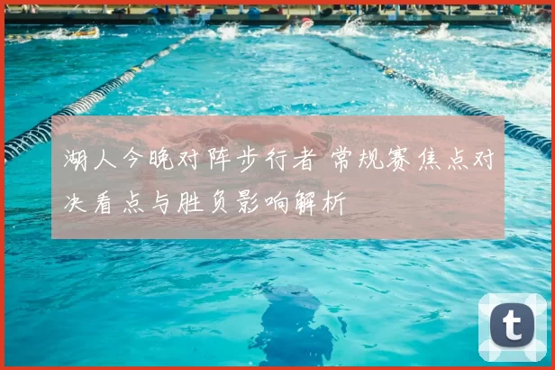 湖人今晚对阵步行者 常规赛焦点对决看点与胜负影响解析