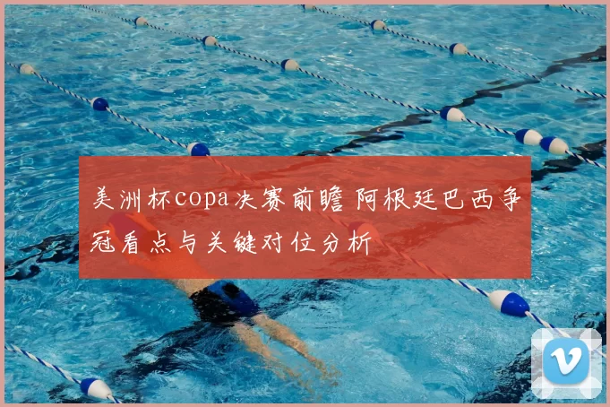 美洲杯copa决赛前瞻 阿根廷巴西争冠看点与关键对位分析
