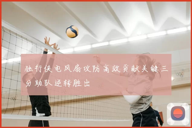 独行侠电风扇攻防高效贡献关键三分助队逆转胜出