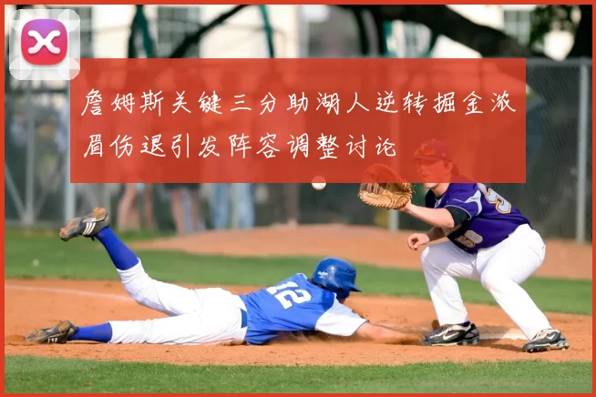 詹姆斯关键三分助湖人逆转掘金浓眉伤退引发阵容调整讨论