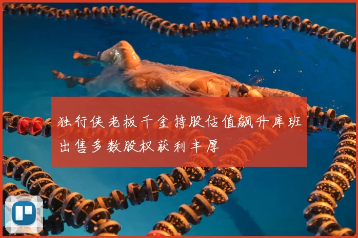 独行侠老板千金持股估值飙升库班出售多数股权获利丰厚