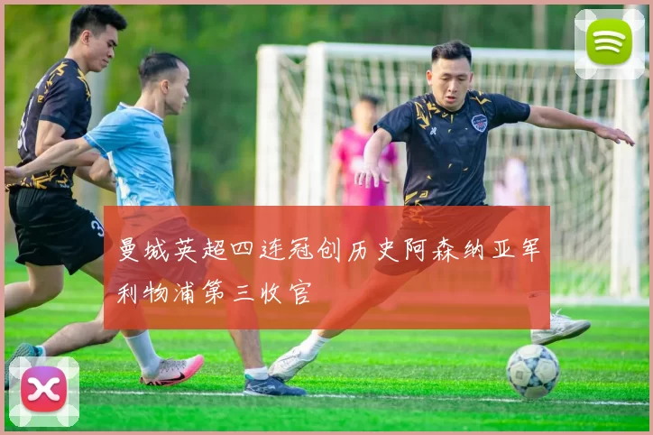 曼城英超四连冠创历史阿森纳亚军利物浦第三收官