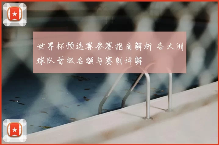 世界杯预选赛参赛指南解析 各大洲球队晋级名额与赛制详解