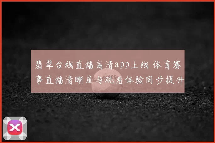 翡翠台线直播高清app上线 体育赛事直播清晰度与观看体验同步提升