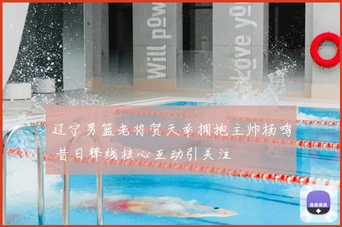 辽宁男篮老将贺天举拥抱主帅杨鸣 昔日锋线核心互动引关注