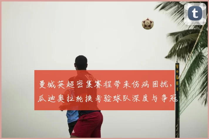 曼城英超密集赛程带来伤病困扰，瓜迪奥拉轮换考验球队深度与争冠